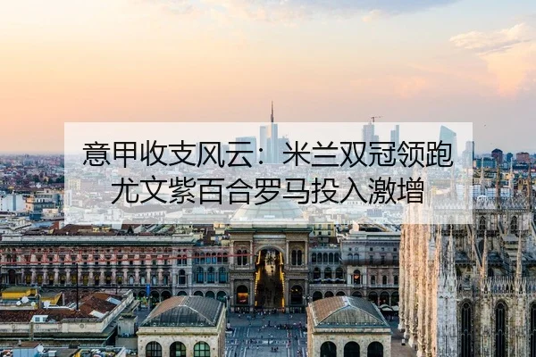 意甲收支风云：米兰双冠领跑 尤文紫百合罗马投入激增